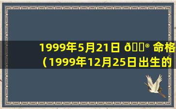 1999年5月21日 💮 命格（1999年12月25日出生的人命运）